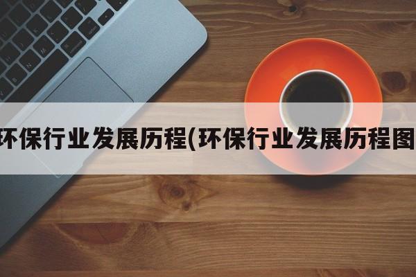 环保行业发展历程(环保行业发展历程图)