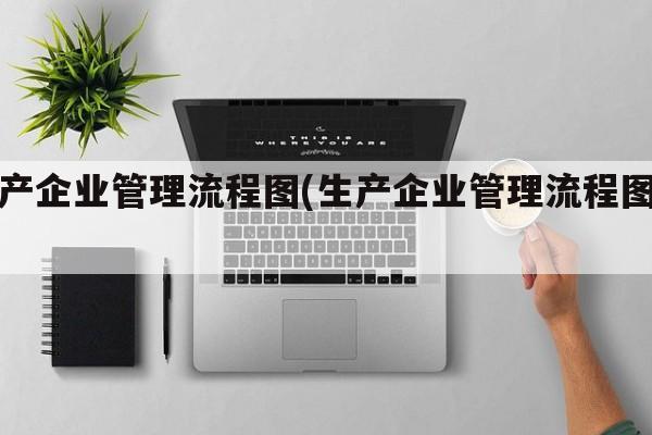 生产企业管理流程图(生产企业管理流程图表)