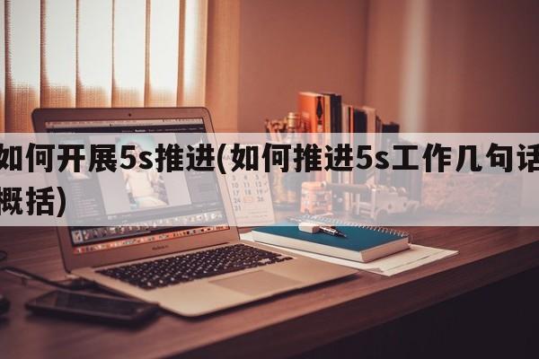 如何开展5s推进(如何推进5s工作几句话概括)